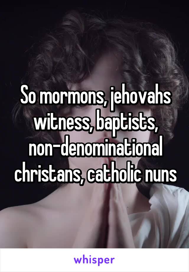 So mormons, jehovahs witness, baptists, non-denominational christans, catholic nuns