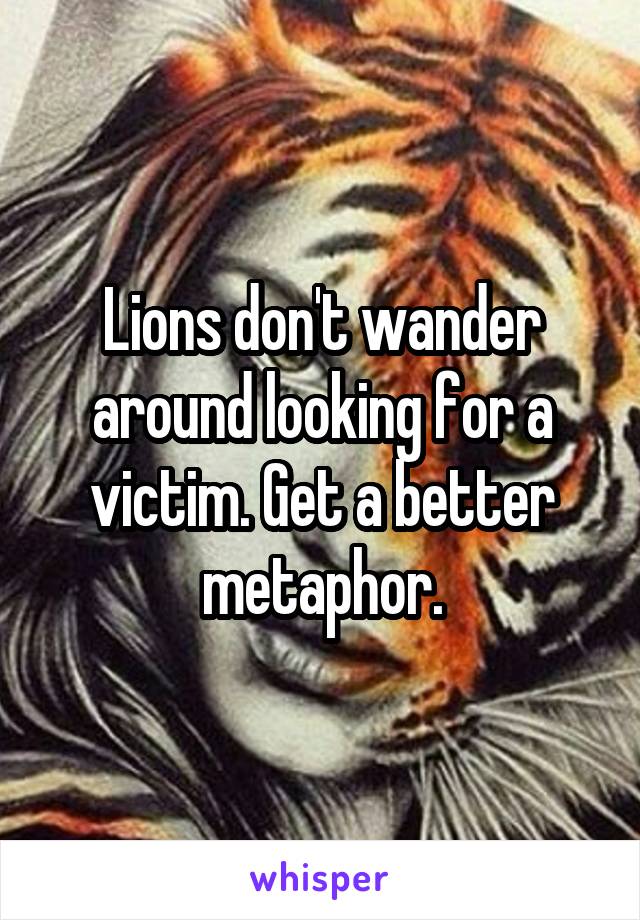 Lions don't wander around looking for a victim. Get a better metaphor.