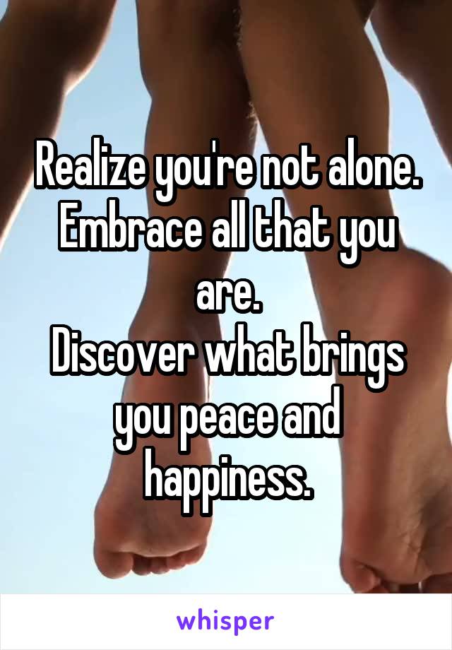 Realize you're not alone.
Embrace all that you are.
Discover what brings you peace and happiness.