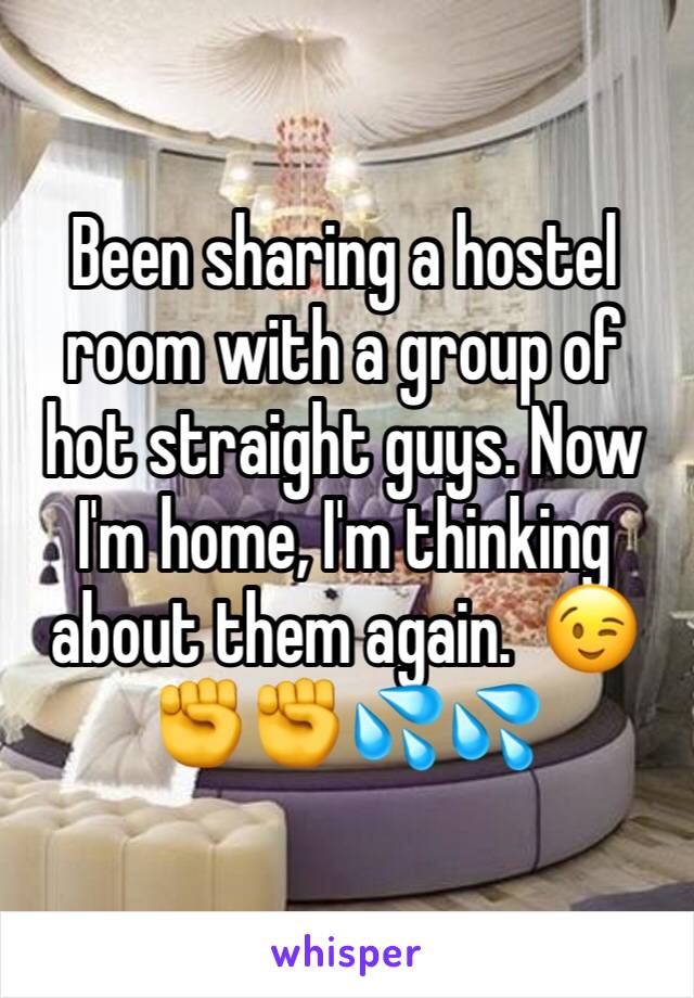 Been sharing a hostel room with a group of hot straight guys. Now I'm home, I'm thinking about them again.  😉✊✊💦💦