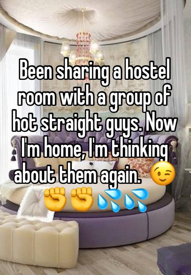 Been sharing a hostel room with a group of hot straight guys. Now I'm home, I'm thinking about them again.  😉✊✊💦💦