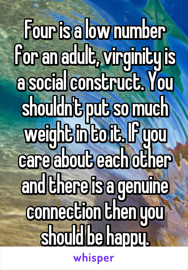 Four is a low number for an adult, virginity is a social construct. You shouldn't put so much weight in to it. If you care about each other and there is a genuine connection then you should be happy.