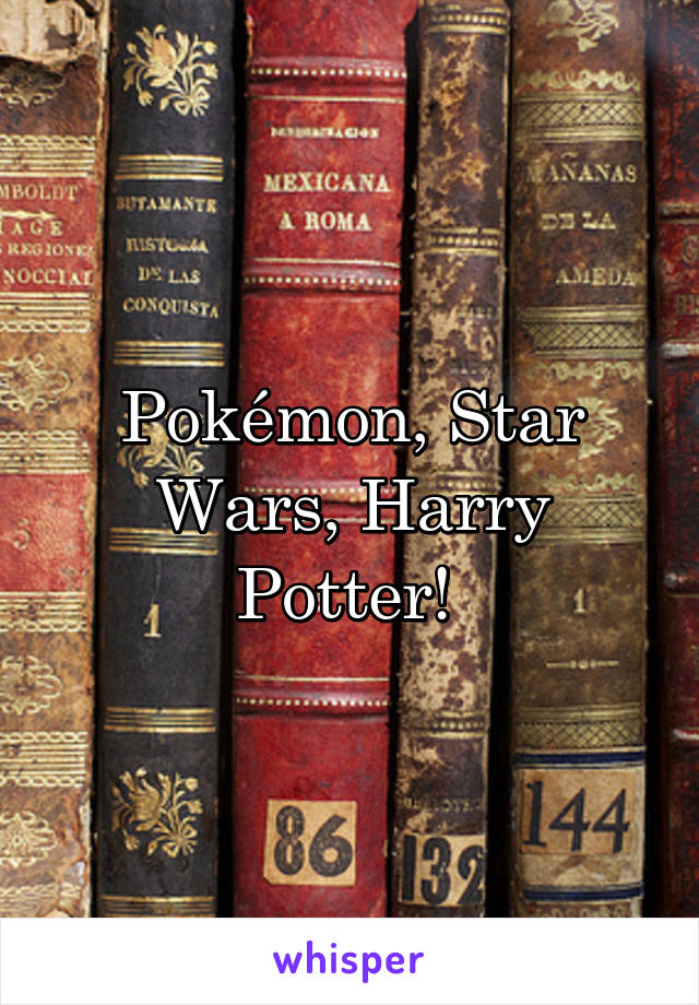 Pokémon, Star Wars, Harry Potter! 