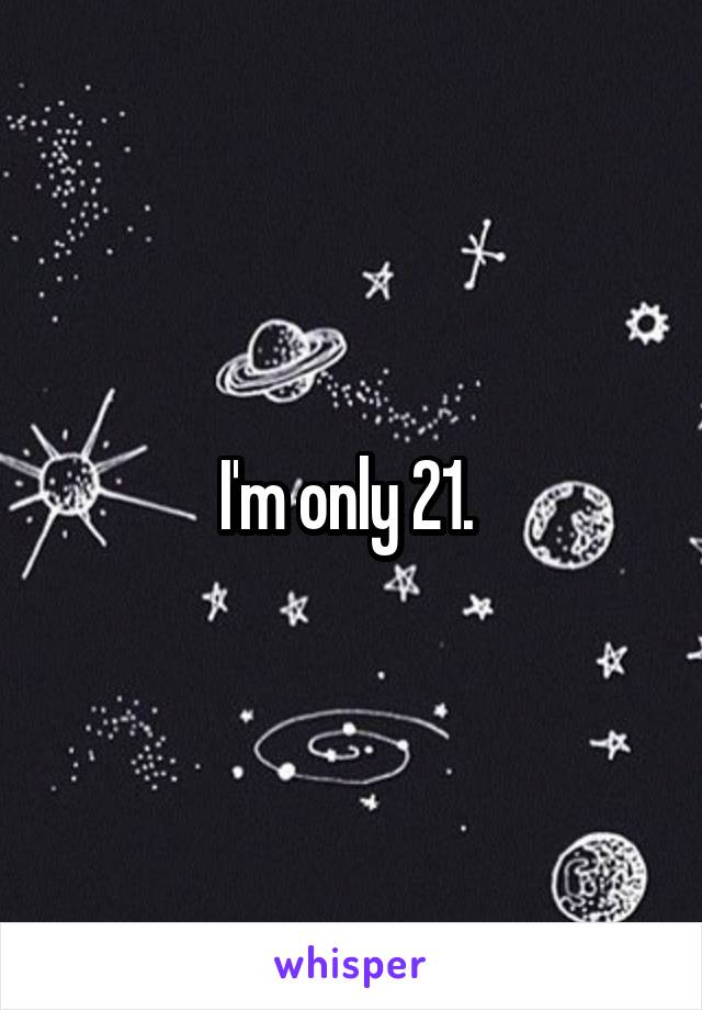 I'm only 21. 