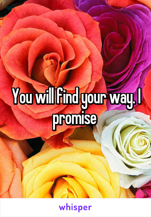 You will find your way. I promise 