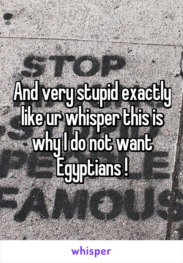 And very stupid exactly like ur whisper this is why I do not want Egyptians !