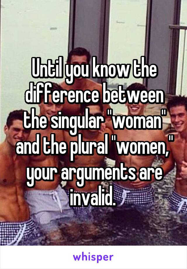 Until you know the difference between the singular "woman" and the plural "women," your arguments are invalid. 