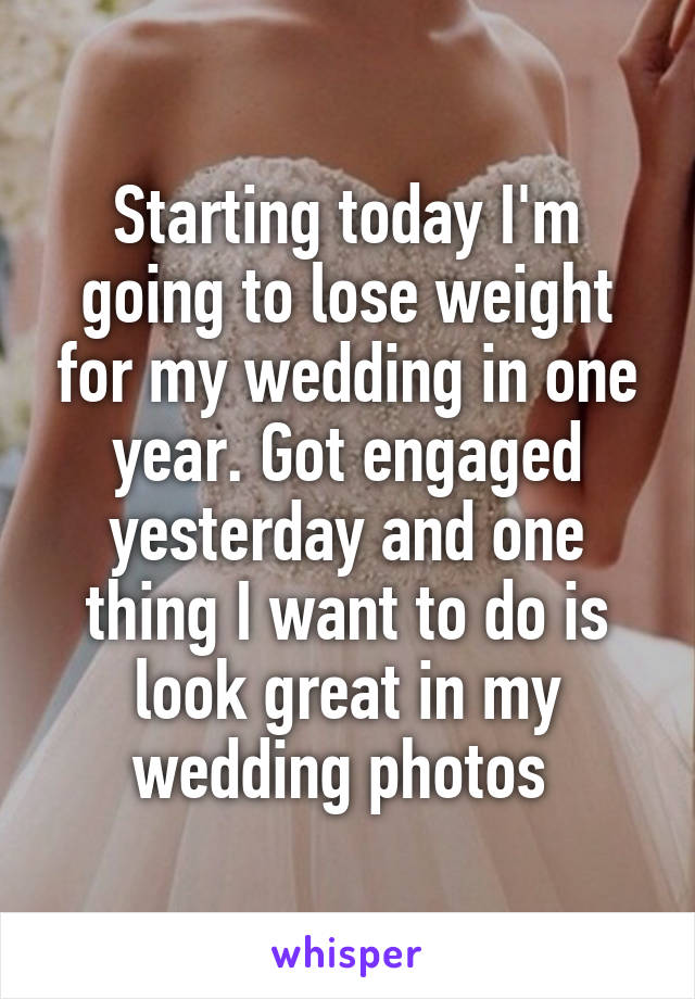 Starting today I'm going to lose weight for my wedding in one year. Got engaged yesterday and one thing I want to do is look great in my wedding photos 