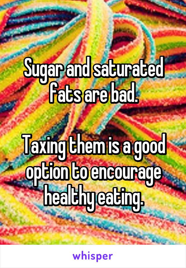 Sugar and saturated fats are bad.

Taxing them is a good option to encourage healthy eating.