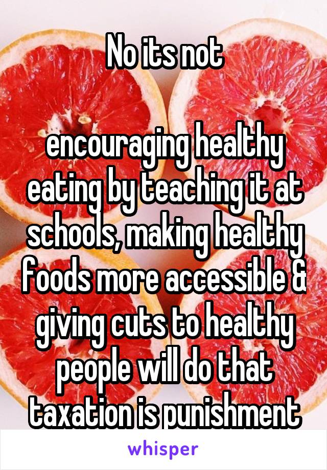 No its not

encouraging healthy eating by teaching it at schools, making healthy foods more accessible & giving cuts to healthy people will do that
taxation is punishment