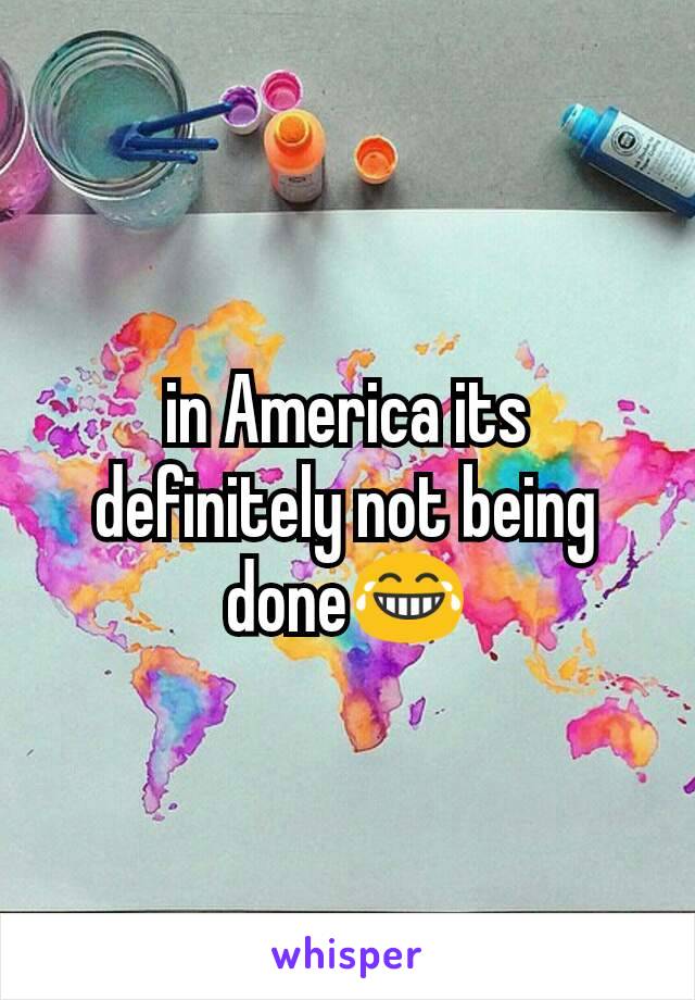 in America its definitely not being done😂