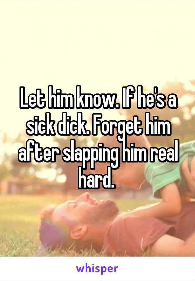 Let him know. If he's a sick dick. Forget him after slapping him real hard. 