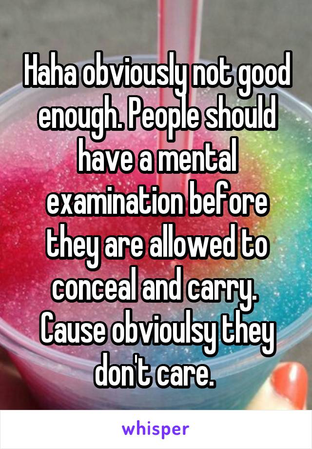 Haha obviously not good enough. People should have a mental examination before they are allowed to conceal and carry. 
Cause obvioulsy they don't care. 