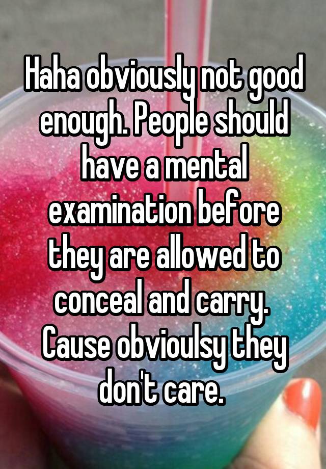 Haha obviously not good enough. People should have a mental examination before they are allowed to conceal and carry. 
Cause obvioulsy they don't care. 