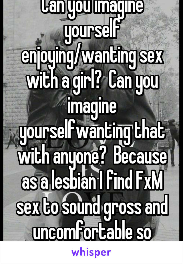 Can you imagine yourself enjoying/wanting sex with a girl?  Can you imagine yourselfwanting that with anyone?  Because as a lesbian I find FxM sex to sound gross and uncomfortable so maybe that helps.