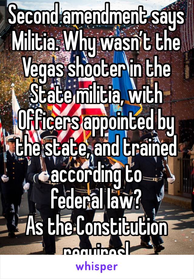 Second amendment says Militia. Why wasn’t the Vegas shooter in the State militia, with Officers appointed by the state, and trained according to 
federal law?
As the Constitution requires!