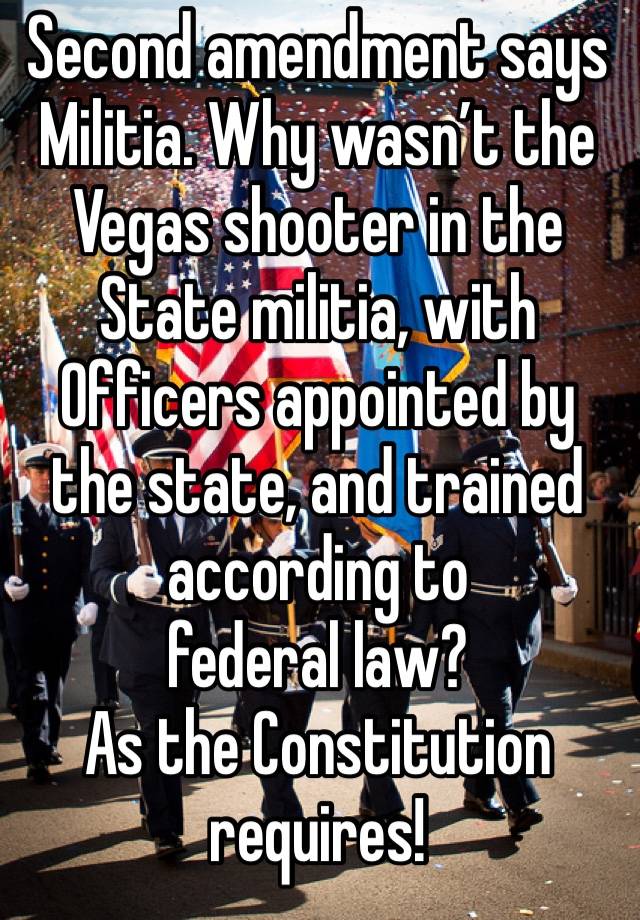 Second amendment says Militia. Why wasn’t the Vegas shooter in the State militia, with Officers appointed by the state, and trained according to 
federal law?
As the Constitution requires!