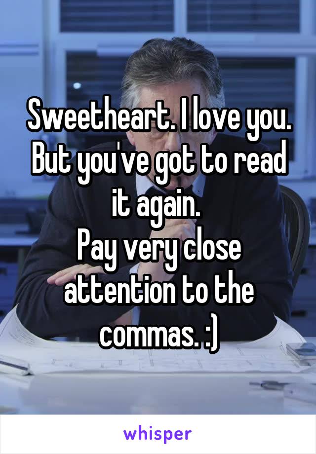 Sweetheart. I love you.
But you've got to read it again. 
Pay very close attention to the commas. :)