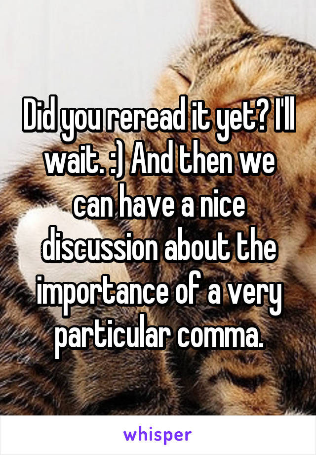 Did you reread it yet? I'll wait. :) And then we can have a nice discussion about the importance of a very particular comma.