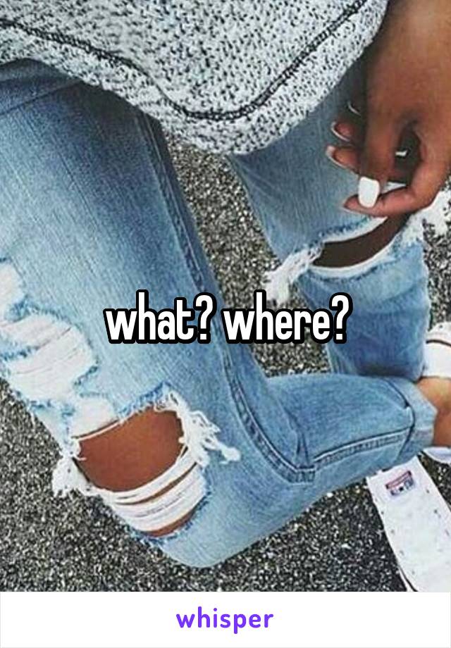 what? where?