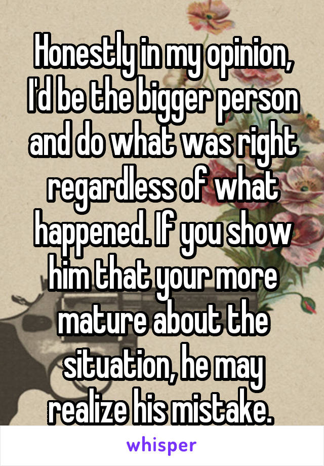 Honestly in my opinion, I'd be the bigger person and do what was right regardless of what happened. If you show him that your more mature about the situation, he may realize his mistake. 