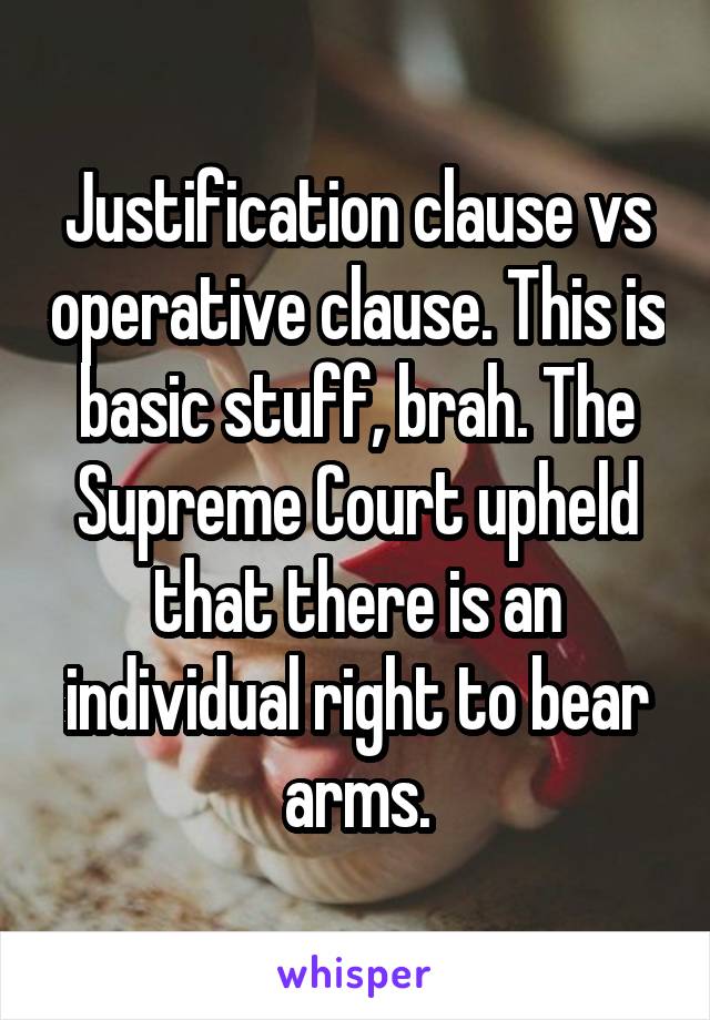 Justification clause vs operative clause. This is basic stuff, brah. The Supreme Court upheld that there is an individual right to bear arms.