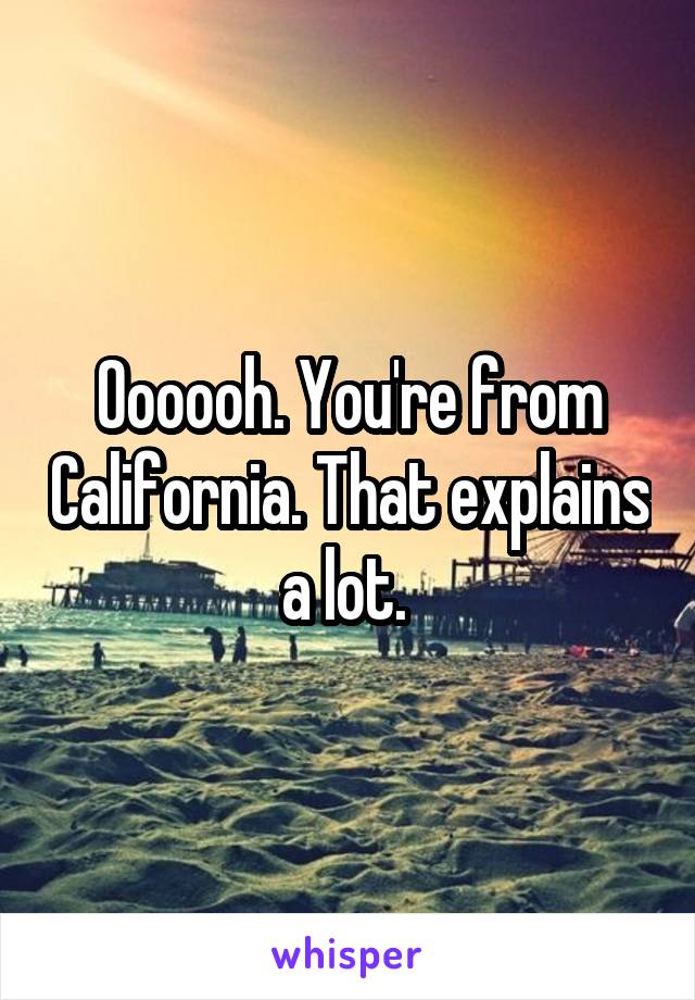 Oooooh. You're from California. That explains a lot. 