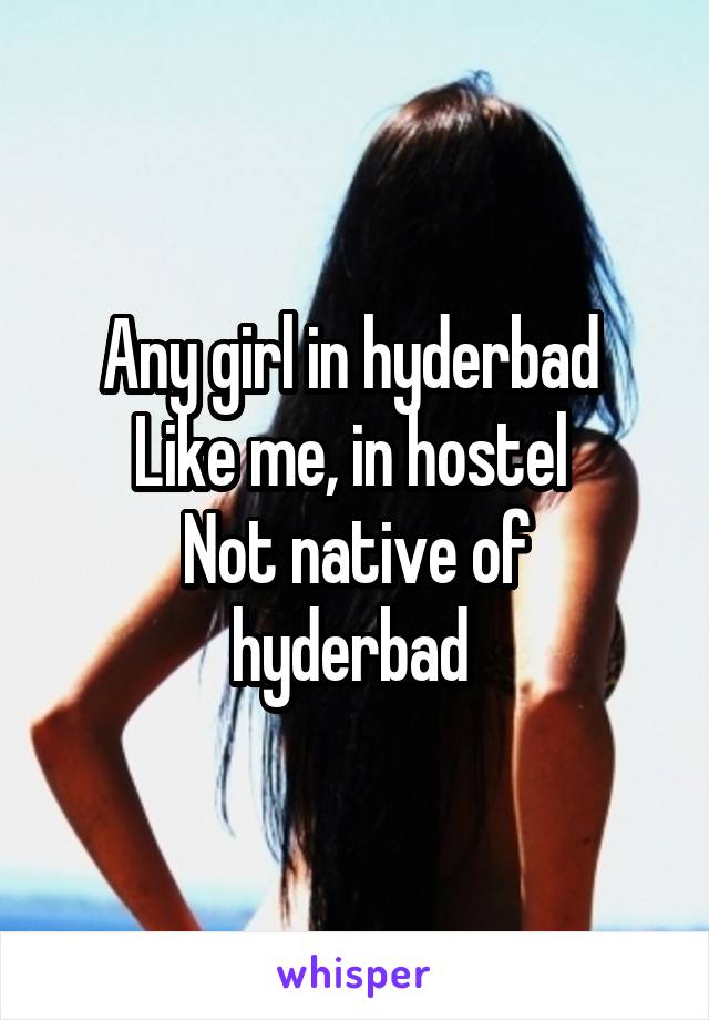 Any girl in hyderbad 
Like me, in hostel 
Not native of hyderbad 