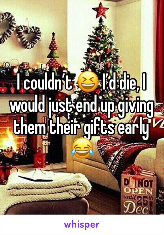 I couldn’t 😆 I’d die, I would just end up giving them their gifts early 😂
