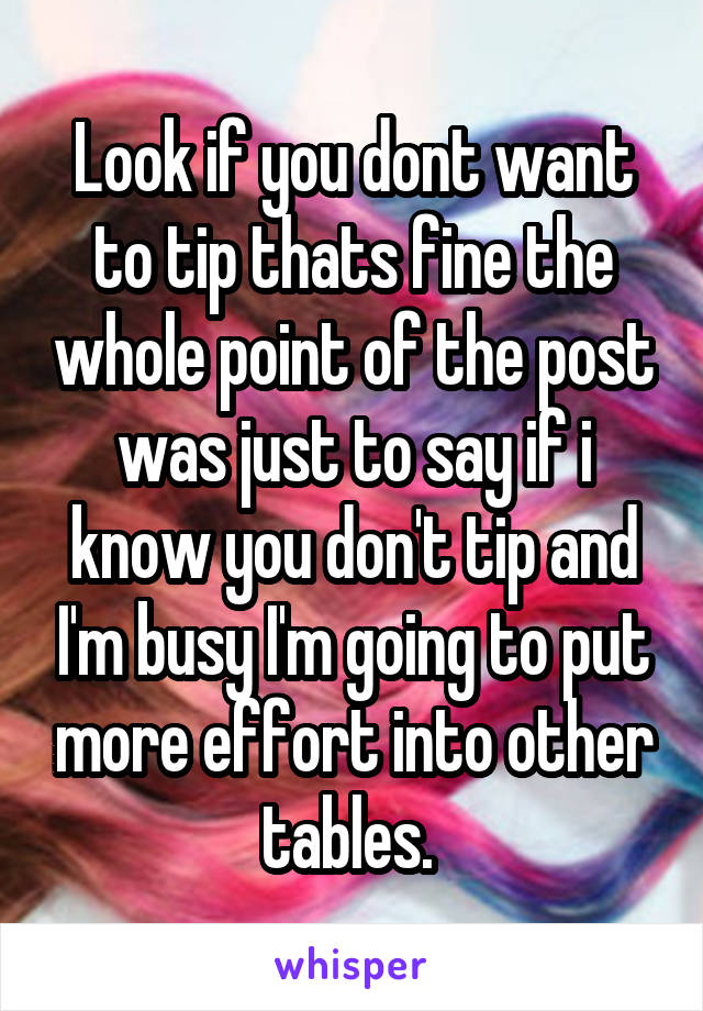 Look if you dont want to tip thats fine the whole point of the post was just to say if i know you don't tip and I'm busy I'm going to put more effort into other tables. 