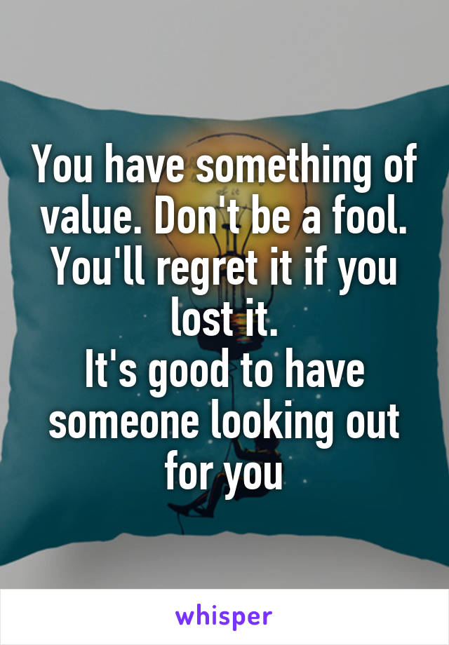 You have something of value. Don't be a fool.
You'll regret it if you lost it.
It's good to have someone looking out for you