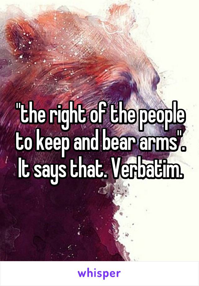 "the right of the people to keep and bear arms". It says that. Verbatim.