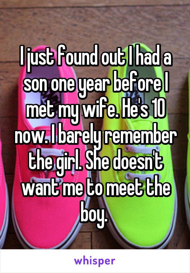 I just found out I had a son one year before I met my wife. He's 10 now. I barely remember the girl. She doesn't want me to meet the boy. 