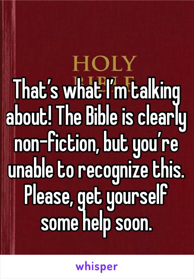 That’s what I’m talking about! The Bible is clearly non-fiction, but you’re unable to recognize this. Please, get yourself some help soon.