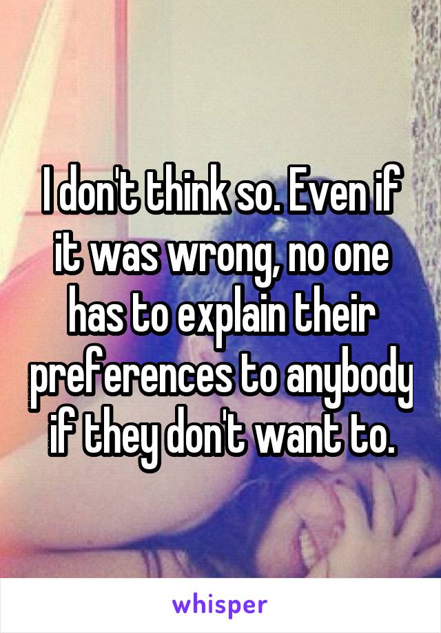 I don't think so. Even if it was wrong, no one has to explain their preferences to anybody if they don't want to.