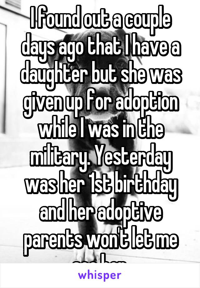 I found out a couple days ago that I have a daughter but she was given up for adoption while I was in the military. Yesterday was her 1st birthday and her adoptive parents won't let me see her.