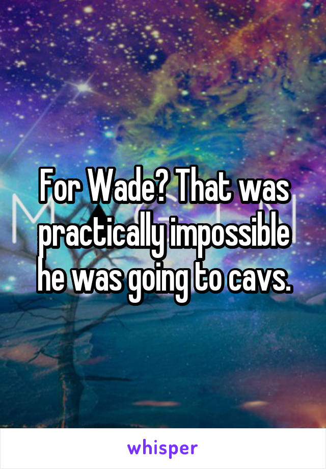 For Wade? That was practically impossible he was going to cavs.