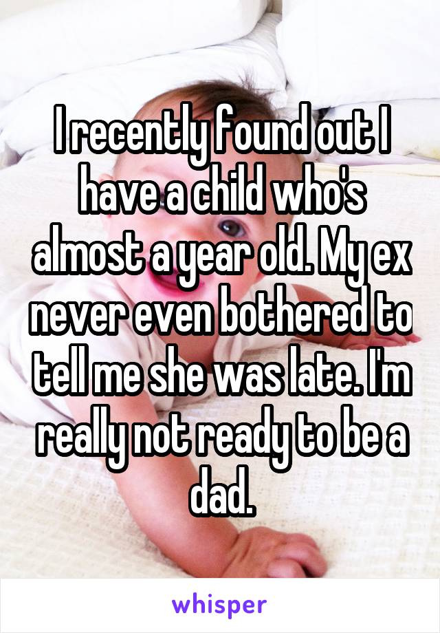 I recently found out I have a child who's almost a year old. My ex never even bothered to tell me she was late. I'm really not ready to be a dad.