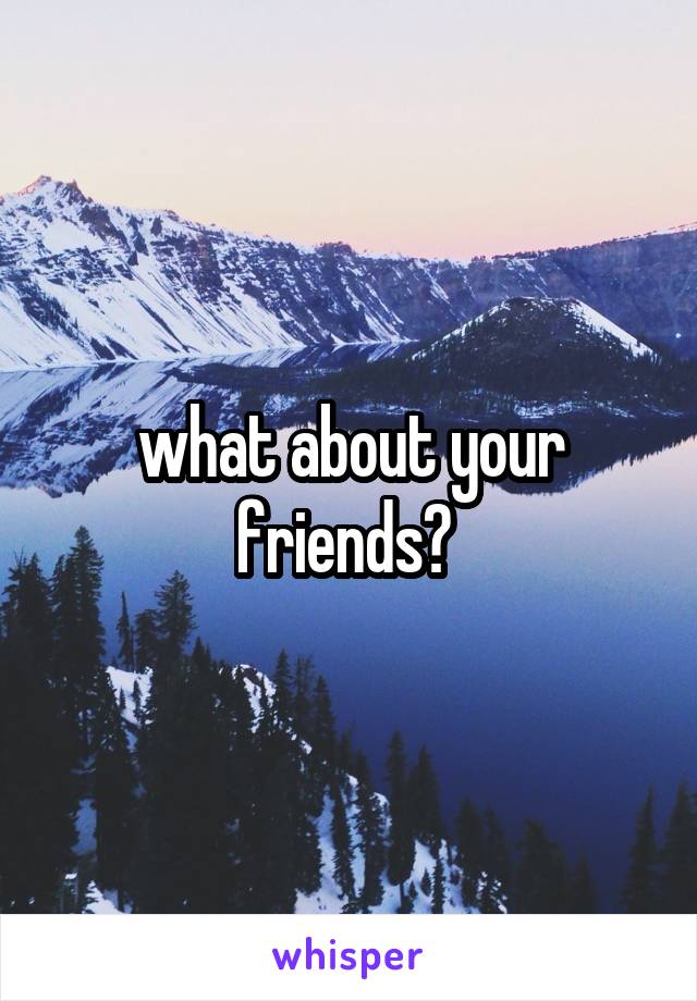 what about your friends? 