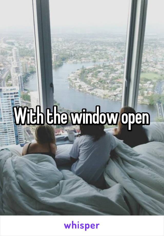 With the window open 