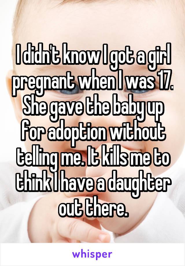 I didn't know I got a girl pregnant when I was 17. She gave the baby up for adoption without telling me. It kills me to think I have a daughter out there.