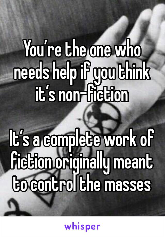 You’re the one who needs help if you think it’s non-fiction

It’s a complete work of fiction originally meant to control the masses