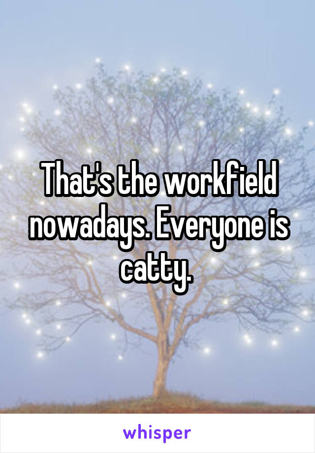 That's the workfield nowadays. Everyone is catty. 