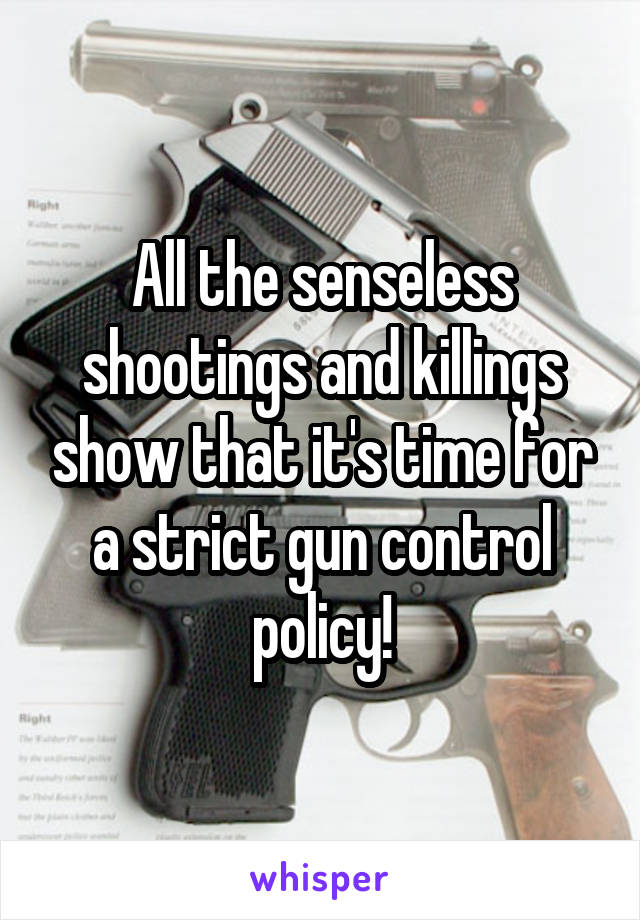 All the senseless shootings and killings show that it's time for a strict gun control policy!