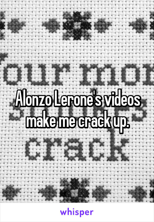 Alonzo Lerone's videos make me crack up.