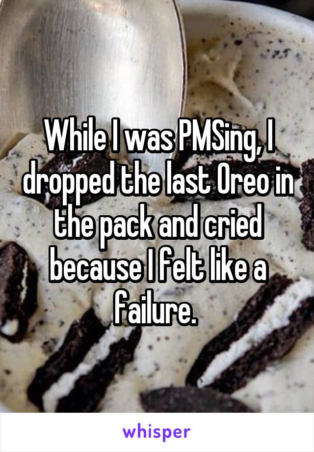 While I was PMSing, I dropped the last Oreo in the pack and cried because I felt like a failure. 
