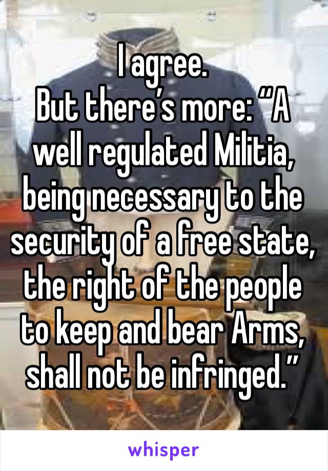 I agree.  
But there’s more: “A well regulated Militia, being necessary to the security of a free state, the right of the people to keep and bear Arms, shall not be infringed.”

