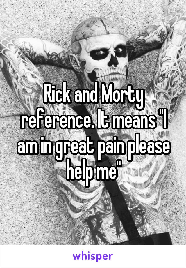 Rick and Morty reference. It means "I am in great pain please help me"