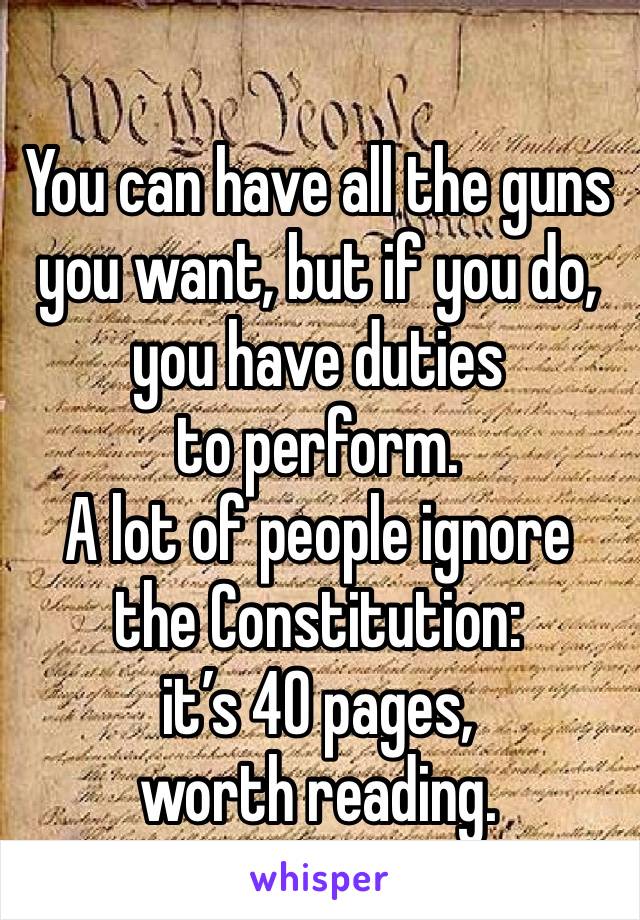 

You can have all the guns you want, but if you do, you have duties 
to perform.  
A lot of people ignore the Constitution: 
it’s 40 pages, worth reading.