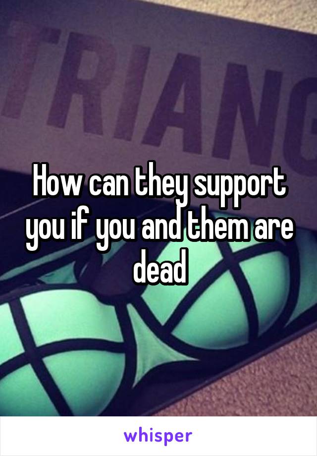 How can they support you if you and them are dead